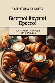 Быстро! Вкусно! Просто! Кулинарная книга для начинающих - Валентина Тажиева