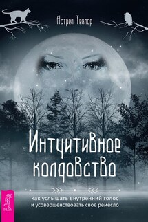 Интуитивное колдовство: как услышать внутренний голос и усовершенствовать свое ремесло - Астрея Тейлор