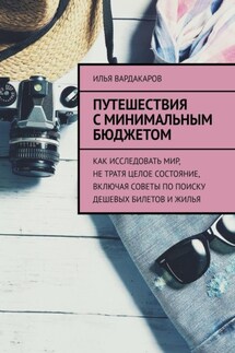 Путешествия с минимальным бюджетом. Как исследовать мир, не тратя целое состояние, включая советы по поиску дешевых билетов и жилья - Илья Вардакаров