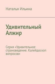 Удивительный Алжир. Серия «Удивительное страноведение. Калейдоскоп вопросов» - Наталья Ильина