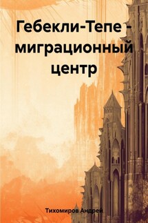 Гебекли-Тепе – миграционный центр - Андрей Тихомиров