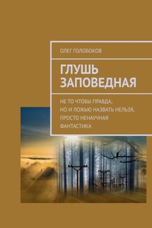 Глушь заповедная. Не то чтобы правда, но и ложью назвать нельзя, просто ненаучная фантастика - Олег Голобоков