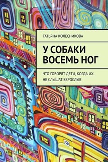 У собаки восемь ног. Что говорят дети, когда их не слышат взрослые - Татьяна Колесникова