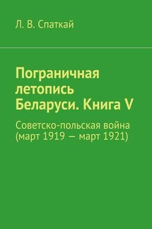 Пограничная летопись Беларуси. Книга V. Советско-польская война (март 1919 – март 1921) - Л. Спаткай