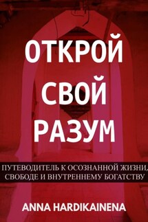 Открой свой разум : Путеводитель к осознанной жизни, свободе и внутреннему богатству - Anna Hardikainena