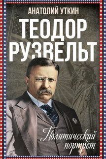 Теодор Рузвельт. Политический портрет - Анатолий Уткин