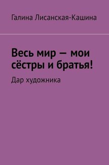 Весь мир – мои сёстры и братья! Дар художника - Галина Лисанская-Кашина