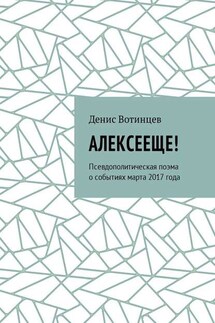 Алексееще! Псевдополитическая поэма о событиях марта 2017 года - Денис Вотинцев
