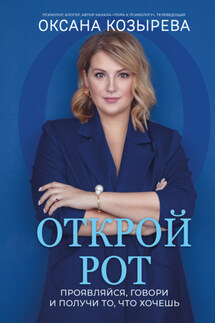 Открой рот. Проявляйся, говори и получи то, что хочешь - Оксана Козырева