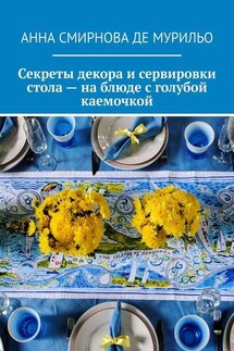 Секреты декора и сервировки стола – на блюде с голубой каемочкой. Элегантно, быстро, без затрат - Анна Смирнова де Мурильо