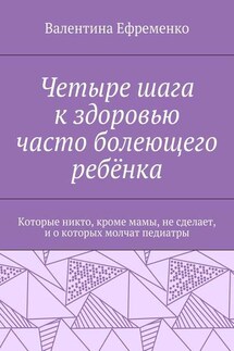 Четыре шага к здоровью часто болеющего ребёнка. Которые никто, кроме мамы, не сделает, и о которых молчат педиатры - Валентина Ефременко