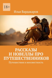 Рассказы и новеллы про путешественников. Путешествия в неизвестность - Илья Вардакаров