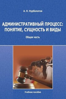 Административный процесс: понятие, сущность и виды. Общая часть. Учебное пособие - Азамат Нурболатов