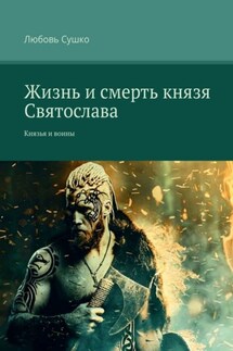 Жизнь и смерть князя Святослава. Князья и воины - Любовь Сушко