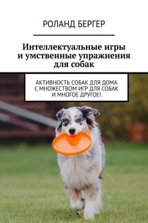 Интеллектуальные игры и умственные упражнения для собак. Активность собак для дома с множеством игр для собак и многое другое! - Роланд Бергер