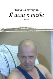 Я шла к тебе. Стихи - Татьяна Детцель