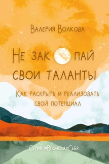 Не закопай свои таланты. Как раскрыть и реализовать свой потенциал - Валерия Волкова