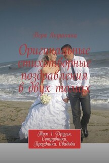 Оригинальные стихотворные поздравления в двух томах. Том 1. Друзья. Сотрудники. Праздники. Свадьбы - Вера Якушкина