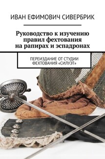 Руководство к изучению правил фехтования на рапирах и эспадронах. Переиздание от студии фехтования «Силуэт» - Иван Сивербрик