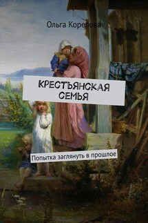 Крестьянская семья. Попытка заглянуть в прошлое - Ольга Корелова