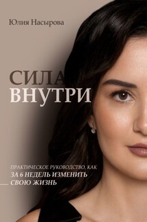 Сила внутри. Практическое руководство, как за 6 недель изменить свою жизнь - Юлия Насырова