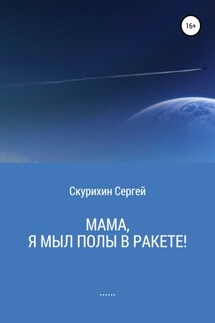 Мама, я мыл полы в ракете! - Сергей Скурихин