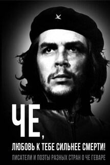 Че, любовь к тебе сильнее смерти! Писатели и поэты разных стран о Че Геваре - Александр Иванович Колпакиди, Ирина Яцынина