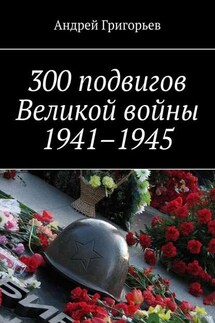 300 подвигов Великой войны 1941–1945 - Андрей Григорьев