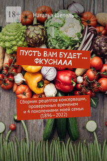 Пусть вам будет… Фкуснааа. Сборник рецептов консервации, проверенных временем и 4 поколениями моей семьи (1896—2022) - Наталья Шепель