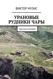Урановые рудники Чары. Рассказ геолога - Виктор Музис