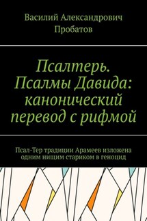 Псалтерь. Псалмы Давида: канонический перевод с рифмой. Псал-Тер традиции Арамеев изложена одним нищим стариком в геноцид - Василий Пробатов