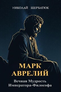 Марк Аврелий: Вечная Мудрость Императора-Философа - Николай Щербатюк