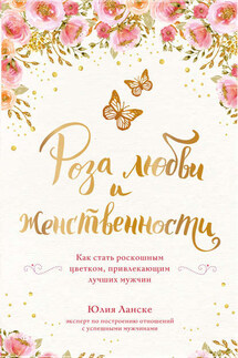Роза любви и женственности. Как стать роскошным цветком, привлекающим лучших мужчин - Юлия Ланске