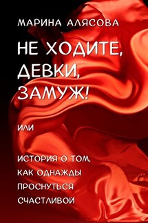 Не ходите, девки, замуж! или История о том, как однажды проснуться счастливой - Марина Алясова