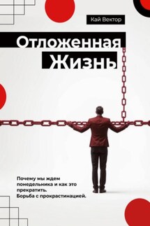Отложенная жизнь. Почему мы ждем понедельника и как это прекратить. Борьба с прокрастинацией - Кай Вектор