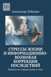 Стрессы жизни и информационно-волновая коррекция последствий. Кванты на страже души и тела - Александр Лободин