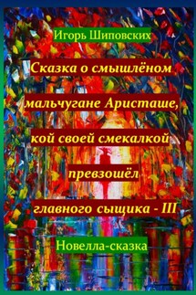 Сказка о смышлёном мальчугане Аристаше, кой своей смекалкой превзошёл главного сыщика – III - Игорь Шиповских