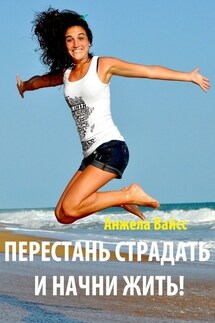 Перестань страдать и начни жить! - Анжела Вайсс