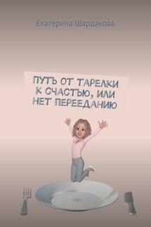 Путь от тарелки к счастью, или Нет перееданию - Екатерина Шардакова