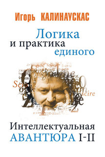 Логика и практика единого. Интеллектуальная авантюра I-II - Игорь Калинаускас
