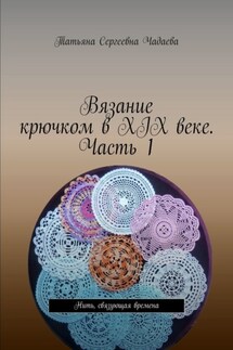 Вязание крючком в XIX веке. Часть 1. Нить, связующая времена - Татьяна Чадаева