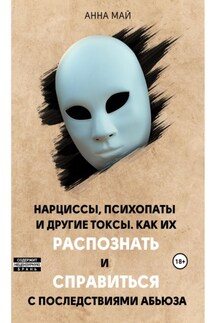 Нарциссы, психопаты и другие токсы. Как их распознать и справиться с последствиями абьюза - Анна Май