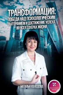 ТРАНСФОРМАЦИЯ: ПОБЕДА НАД ПСИХОЛОГИЧЕСКИМ ВЫГОРАНИЕМ И ДОСТИЖЕНИЕ УСПЕХА ВО ВСЕХ СФЕРАХ ЖИЗНИ - Наталья Холодова