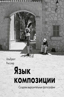 Язык композиции. Создаем выразительные фотографии - Альбрехт Рисслер