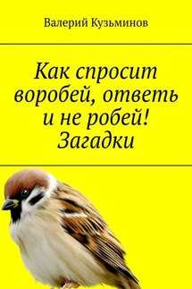 Как спросит воробей, ответь и не робей! Загадки - Валерий Кузьминов