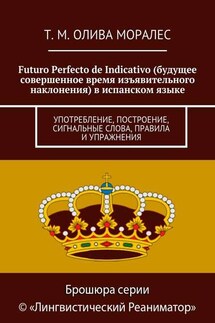 Futuro Perfecto de Indicativo (будущее совершенное время изъявительного наклонения) в испанском языке. Употребление, построение, сигнальные слова, правила и упражнения - Татьяна Олива Моралес