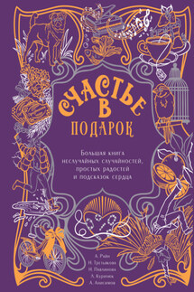 Счастье в подарок. Большая книга неслучайных случайностей, простых радостей и подсказок сердца - Любовь Викторовна Курилюк, Наталья Александровна Третьякова