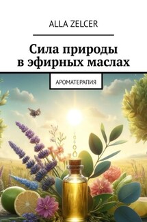 Сила природы в эфирных маслах. Ароматерапия - Alla Zelcer