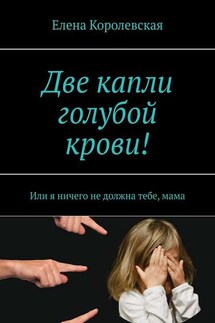 Две капли голубой крови! Или я ничего не должна тебе, мама - Елена Королевская