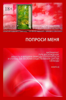 Попроси меня. Матриархат. Путь восхождения. Низость и вершина природы ступенчатости и ступень как аксиома существования царства свободы. Книга 8 - Александр Атрошенко